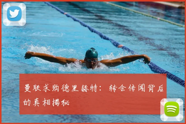 曼联求购德里赫特:转会传闻背后的真相揭秘