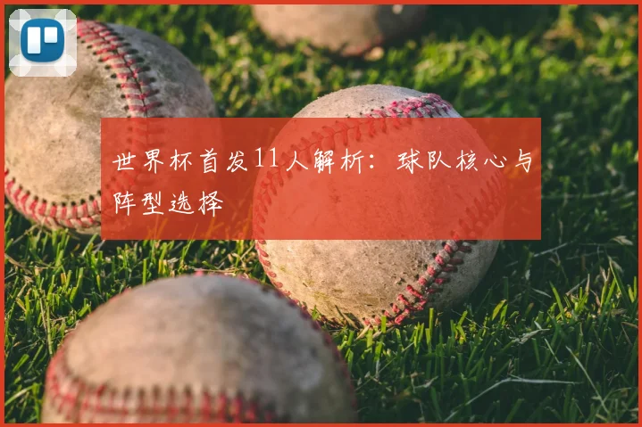 世界杯首发11人解析:球队核心与阵型选择