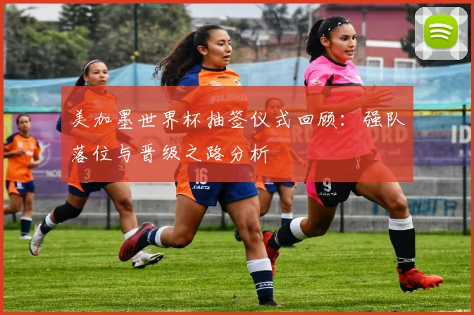 美加墨世界杯抽签仪式回顾：强队落位与晋级之路分析