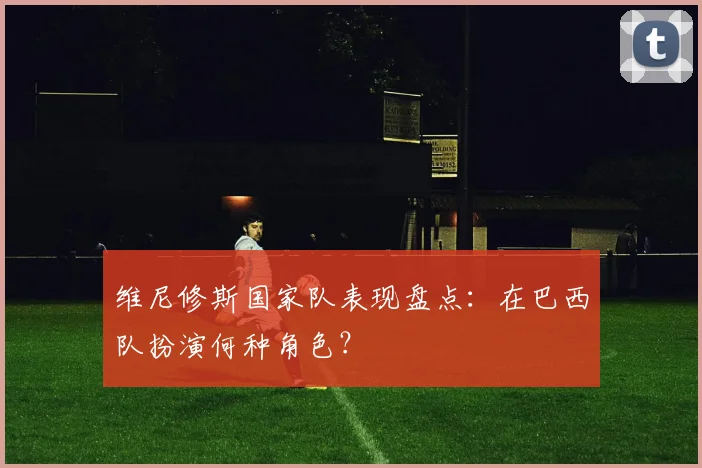 维尼修斯国家队表现盘点：在巴西队扮演何种角色？