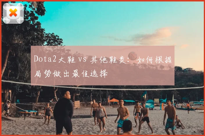 Dota2大鞋 vs 其他鞋类:如何根据局势做出最佳选择