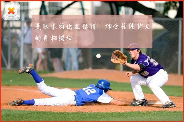 曼联求购德里赫特:转会传闻背后的真相揭秘
