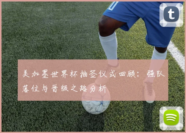 美加墨世界杯抽签仪式回顾:强队落位与晋级之路分析