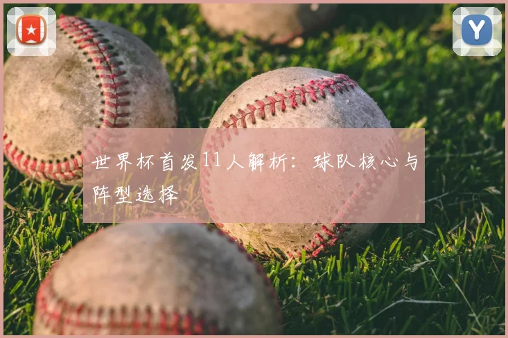 世界杯首发11人解析:球队核心与阵型选择
